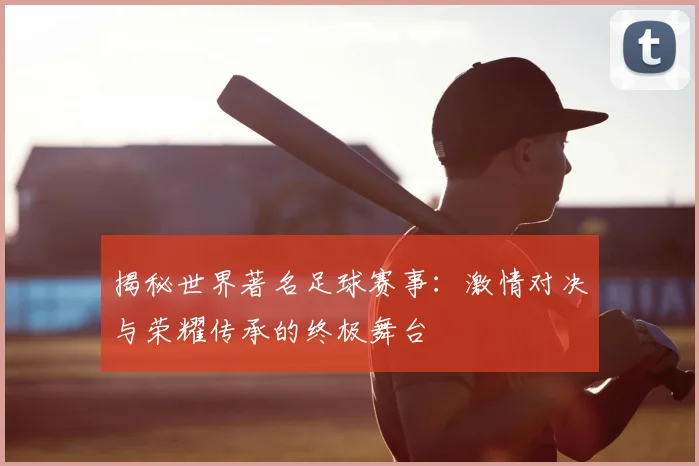 揭秘世界著名足球赛事:激情对决与荣耀传承的终极舞台