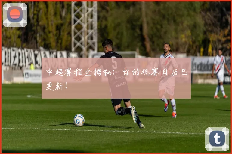 中超赛程全揭秘：你的观赛日历已更新！