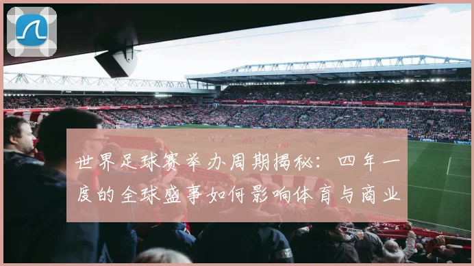 世界足球赛举办周期揭秘：四年一度的全球盛事如何影响体育与商业