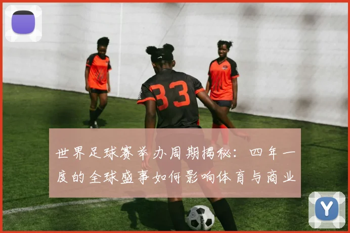 世界足球赛举办周期揭秘:四年一度的全球盛事如何影响体育与商业