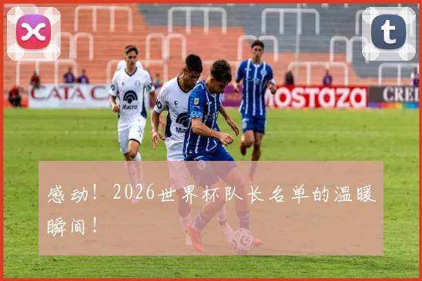 感动！2026世界杯队长名单的温暖瞬间！