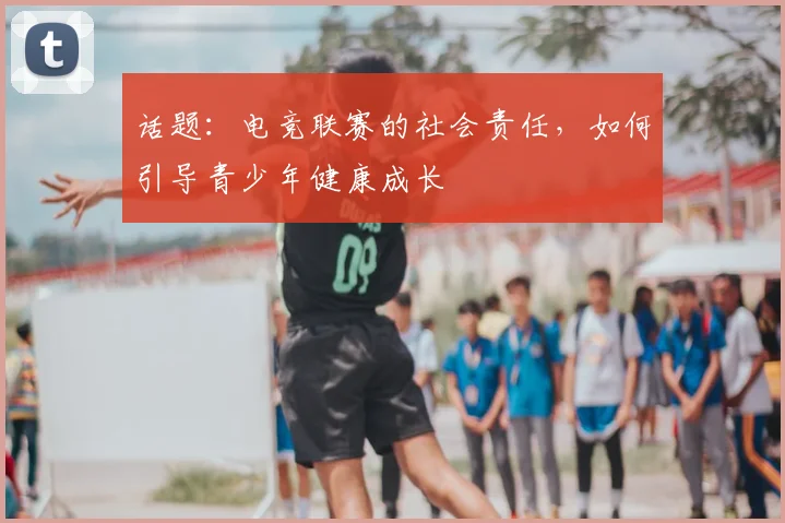 话题：电竞联赛的社会责任，如何引导青少年健康成长