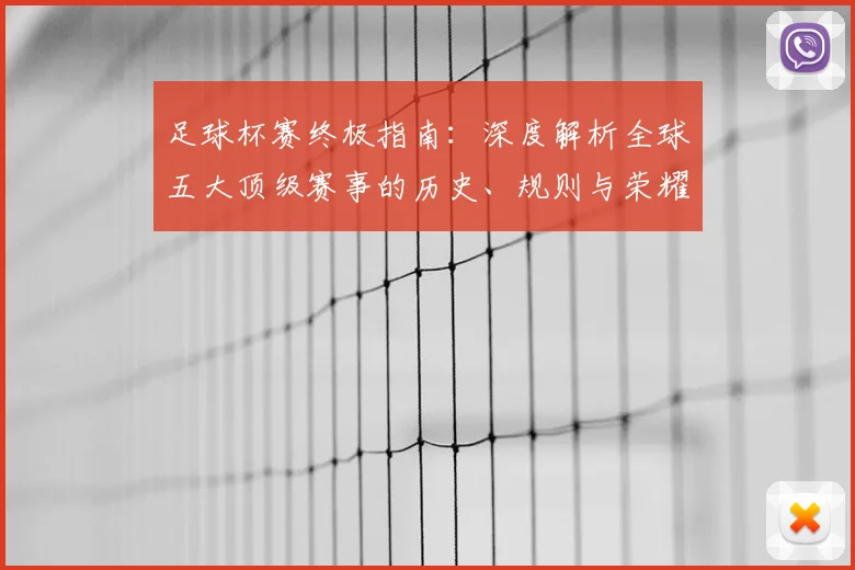 足球杯赛终极指南：深度解析全球五大顶级赛事的历史、规则与荣耀