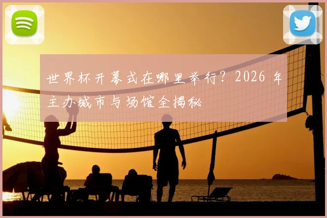 世界杯开幕式在哪里举行？2026 年主办城市与场馆全揭秘