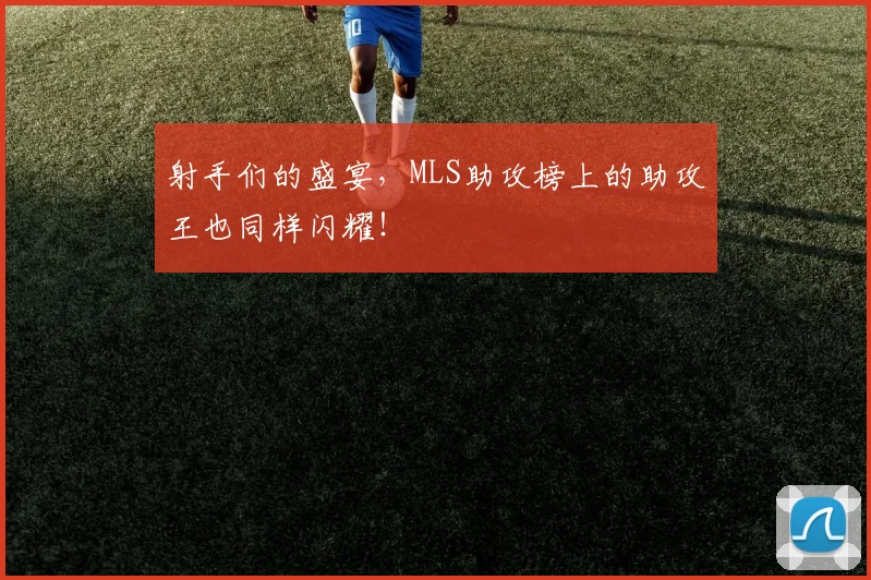 射手们的盛宴，MLS助攻榜上的助攻王也同样闪耀！