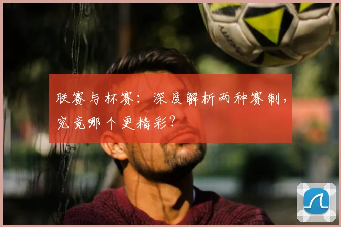 联赛与杯赛：深度解析两种赛制，究竟哪个更精彩？