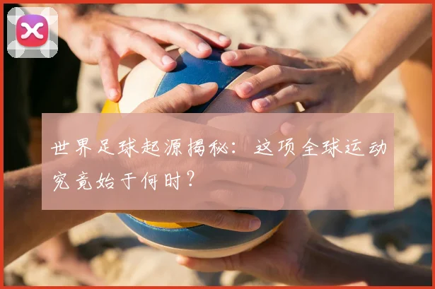 世界足球起源揭秘：这项全球运动究竟始于何时？