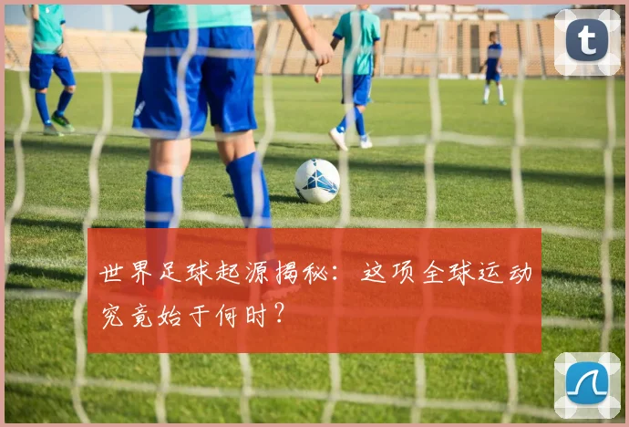 世界足球起源揭秘：这项全球运动究竟始于何时？