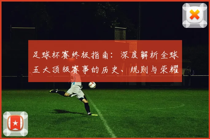 足球杯赛终极指南：深度解析全球五大顶级赛事的历史、规则与荣耀