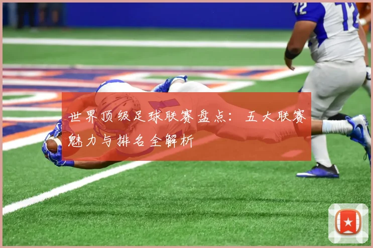 世界顶级足球联赛盘点：五大联赛魅力与排名全解析