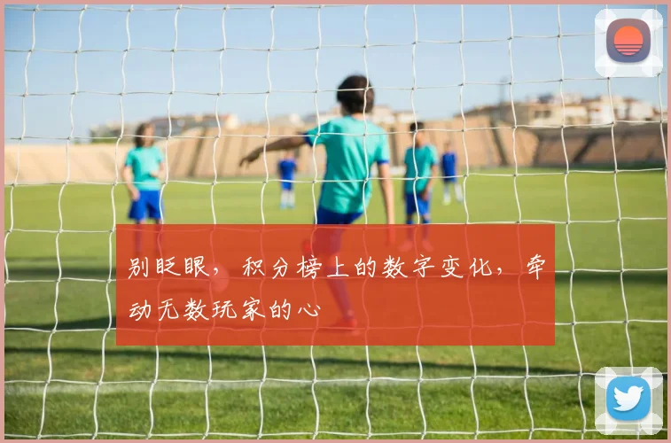别眨眼，积分榜上的数字变化，牵动无数玩家的心