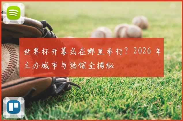 世界杯开幕式在哪里举行？2026 年主办城市与场馆全揭秘