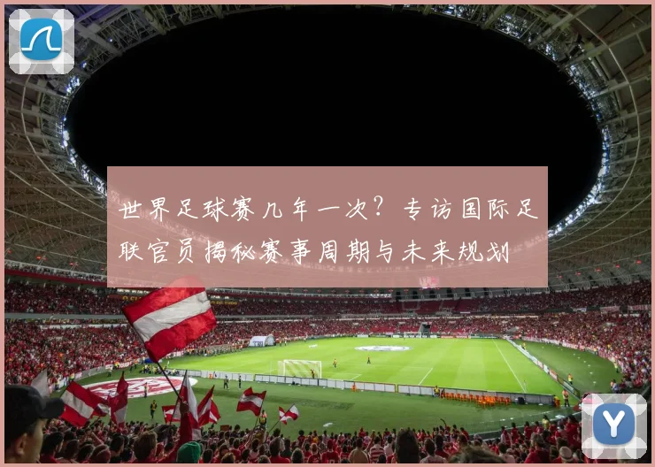 世界足球赛几年一次？专访国际足联官员揭秘赛事周期与未来规划