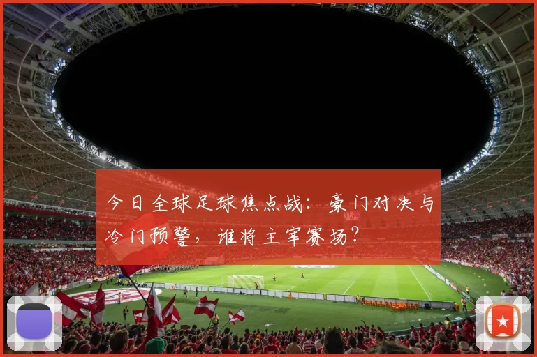 今日全球足球焦点战：豪门对决与冷门预警，谁将主宰赛场？