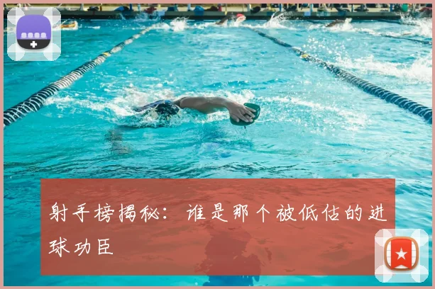 射手榜揭秘：谁是那个被低估的进球功臣